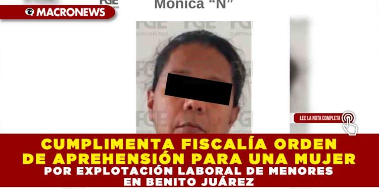 CUMPLIMENTA FISCALÍA ORDEN DE APREHENSIÓN PARA UNA MUJER POR EXPLOTACIÓN LABORAL DE MENORES EN BENITO JUÁREZ