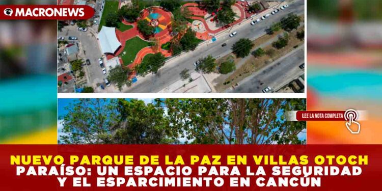 NUEVO PARQUE DE LA PAZ EN VILLAS OTOCH PARAÍSO: UN ESPACIO PARA LA SEGURIDAD Y EL ESPARCIMIENTO EN CANCÚN