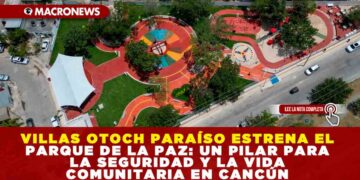 VILLAS OTOCH PARAÍSO ESTRENA EL PARQUE DE LA PAZ: UN PILAR PARA LA SEGURIDAD Y LA VIDA COMUNITARIA EN CANCÚN