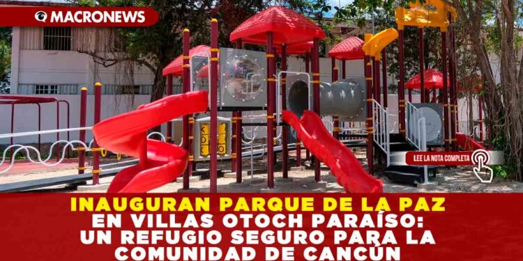 INAUGURAN PARQUE DE LA PAZ EN VILLAS OTOCH PARAÍSO: UN REFUGIO SEGURO PARA LA COMUNIDAD DE CANCÚN