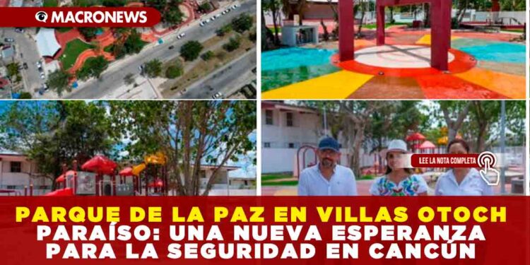 PARQUE DE LA PAZ EN VILLAS OTOCH PARAÍSO: UNA NUEVA ESPERANZA PARA LA SEGURIDAD EN CANCÚN