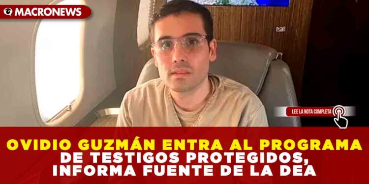 OVIDIO GUZMÁN ENTRA AL PROGRAMA DE TESTIGOS PROTEGIDOS, INFORMA FUENTE DE LA DEA