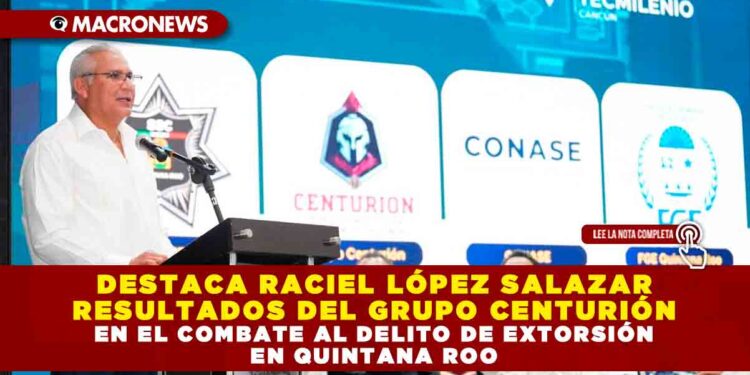 DESTACA RACIEL LÓPEZ SALAZAR RESULTADOS DEL GRUPO CENTURIÓN EN EL COMBATE AL DELITO DE EXTORSIÓN EN QUINTANA ROO