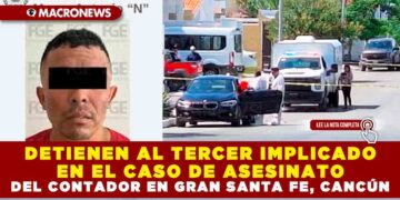 DETIENEN AL TERCER IMPLICADO EN EL CASO DE ASESINATO DEL CONTADOR EN GRAN SANTA FE, CANCÚN