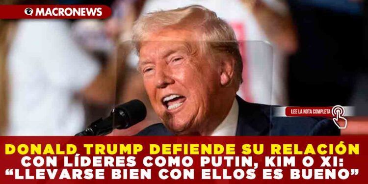 DONALD TRUMP DEFIENDE SU RELACIÓN CON LÍDERES COMO PUTIN, KIM O XI: “LLEVARSE BIEN CON ELLOS ES BUENO”
