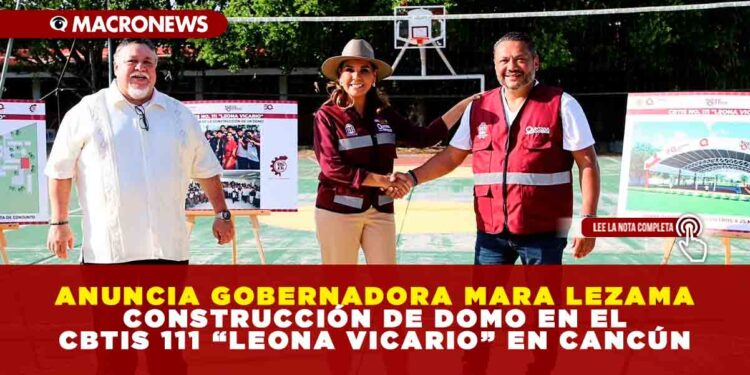 ANUNCIA GOBERNADORA MARA LEZAMA CONSTRUCCIÓN DE DOMO EN EL CBTIS 111 “LEONA VICARIO” EN CANCÚN