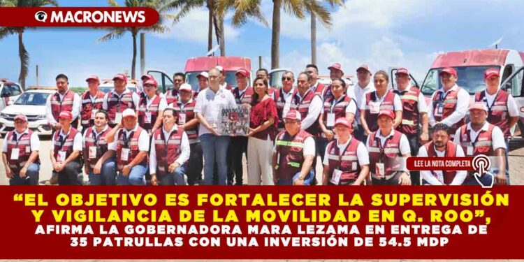 “EL OBJETIVO ES FORTALECER LA SUPERVISIÓN Y VIGILANCIA DE LA MOVILIDAD EN QUINTANA ROO”, AFIRMA LA GOBERNADORA MARA LEZAMA EN ENTREGA DE 35 PATRULLAS CON UNA INVERSIÓN DE 54.5 MDP