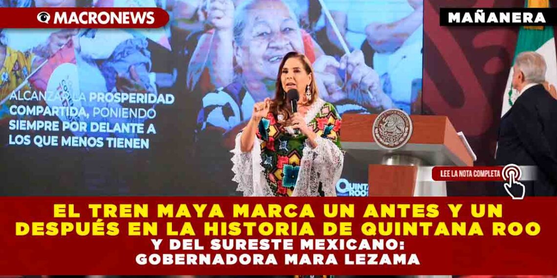 EL TREN MAYA MARCA UN ANTES Y UN DESPUÉS EN LA HISTORIA DE QUINTANA ROO Y DEL SURESTE MEXICANO: GOBERNADORA MARA LEZAMA