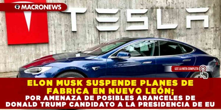 ELON MUSK SUSPENDE PLANES DE FABRICA EN NUEVO LEÓN; POR AMENAZA DE POSIBLES ARANCELES DE DONALD TRUMP CANDIDATO A LA PRESIDENCIA DE EU