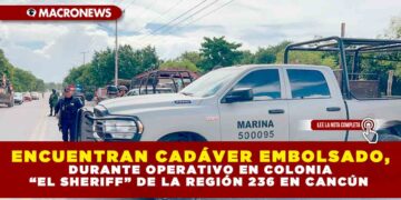 ENCUENTRAN CADÁVER EMBOLSADO, DURANTE OPERATIVO EN COLONIA “EL SHERIFF” DE LA REGIÓN 236 EN CANCÚN