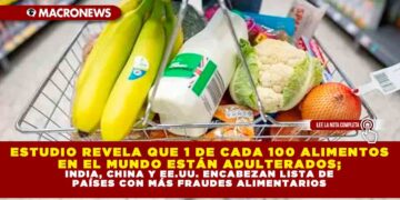ESTUDIO REVELA QUE 1 DE CADA 100 ALIMENTOS EN EL MUNDO ESTÁN ADULTERADOS; INDIA, CHINA Y EE.UU. ENCABEZAN LISTA DE PAÍSES CON MÁS FRAUDES ALIMENTARIOS