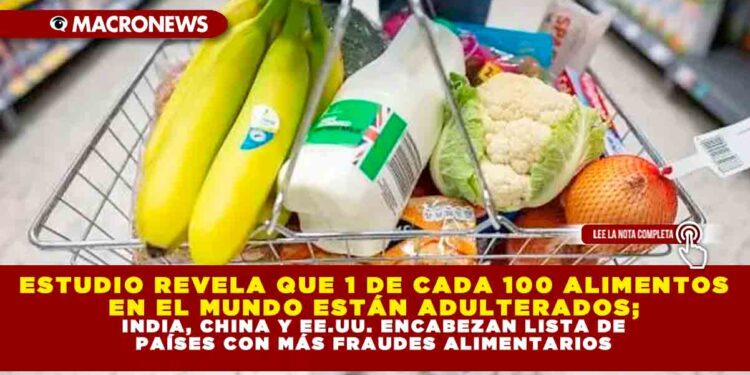 ESTUDIO REVELA QUE 1 DE CADA 100 ALIMENTOS EN EL MUNDO ESTÁN ADULTERADOS; INDIA, CHINA Y EE.UU. ENCABEZAN LISTA DE PAÍSES CON MÁS FRAUDES ALIMENTARIOS