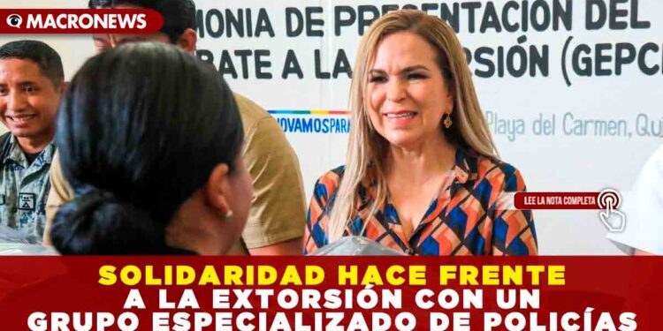 SOLIDARIDAD HACE FRENTE A LA EXTORSIÓN CON UN GRUPO ESPECIALIZADO DE POLICÍAS