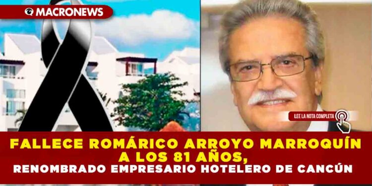 FALLECE ROMÁRICO ARROYO MARROQUÍN A LOS 81 AÑOS, RENOMBRADO EMPRESARIO HOTELERO DE CANCÚN