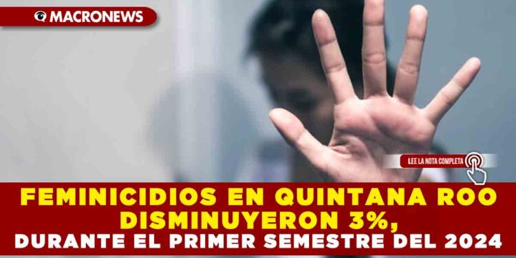 FEMINICIDIOS EN QUINTANA ROO DISMINUYERON 3%, DURANTE EL PRIMER SEMESTRE DEL 2024