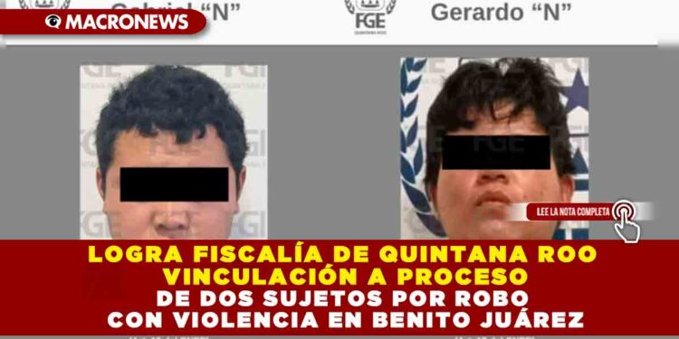 LOGRA FISCALÍA DE QUINTANA ROO VINCULACIÓN A PROCESO DE DOS SUJETOS POR ROBO CON VIOLENCIA EN BENITO JUÁREZ