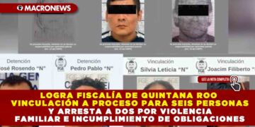 LOGRA FISCALÍA DE QUINTANA ROO VINCULACIÓN A PROCESO PARA SEIS PERSONAS Y ARRESTA A DOS POR VIOLENCIA FAMILIAR E INCUMPLIMIENTO DE OBLIGACIONES
