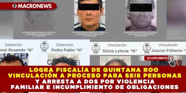 LOGRA FISCALÍA DE QUINTANA ROO VINCULACIÓN A PROCESO PARA SEIS PERSONAS Y ARRESTA A DOS POR VIOLENCIA FAMILIAR E INCUMPLIMIENTO DE OBLIGACIONES