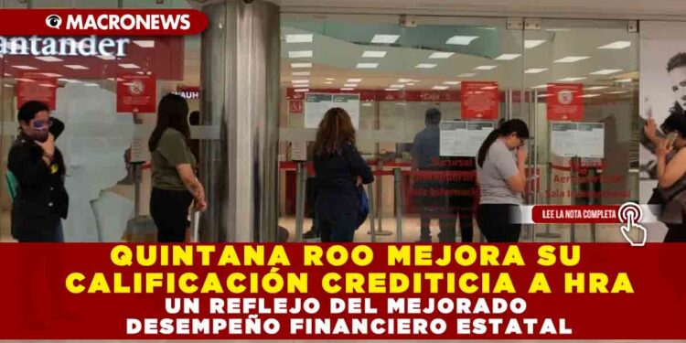 QUINTANA ROO MEJORA SU CALIFICACIÓN CREDITICIA A HRA: UN REFLEJO DEL MEJORADO DESEMPEÑO FINANCIERO ESTATAL