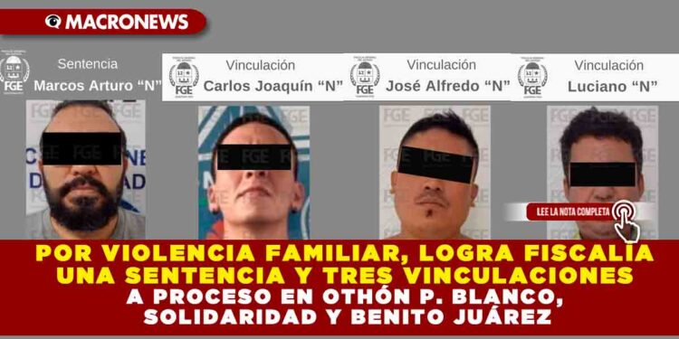POR VIOLENCIA FAMILIAR, LOGRA FISCALÍA UNA SENTENCIA Y TRES VINCULACIONES A PROCESO EN OTHÓN P. BLANCO, SOLIDARIDAD Y BENITO JUÁREZ