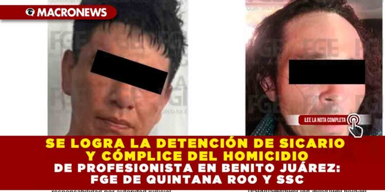 SE LOGRA LA DETENCIÓN DE SICARIO Y CÓMPLICE DEL HOMICIDIO DE PROFESIONISTA EN BENITO JUÁREZ: FGE DE QUINTANA ROO Y SSC