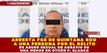 ARRESTA FGE DE QUINTANA ROO A UNA PERSONA POR EL DELITO DE ABUSO SEXUAL EN AGRAVIO DE UNA MENOR EN OTHÓN P. BLANCO