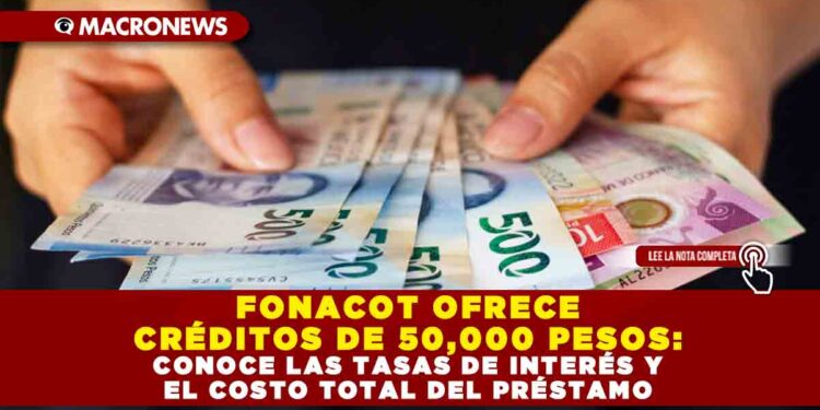 FONACOT OFRECE CRÉDITOS DE 50,000 PESOS: CONOCE LAS TASAS DE INTERÉS Y EL COSTO TOTAL DEL PRÉSTAMO