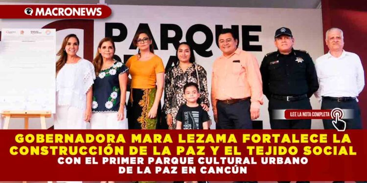 GOBERNADORA MARA LEZAMA FORTALECE LA CONSTRUCCIÓN DE LA PAZ Y EL TEJIDO SOCIAL CON EL PRIMER PARQUE CULTURAL URBANO DE LA PAZ EN CANCÚN