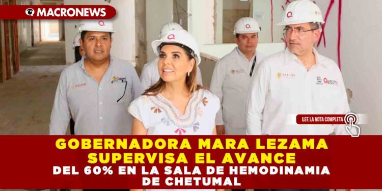 GOBERNADORA MARA LEZAMA SUPERVISA EL AVANCE DEL 60% EN LA SALA DE HEMODINAMIA DE CHETUMAL