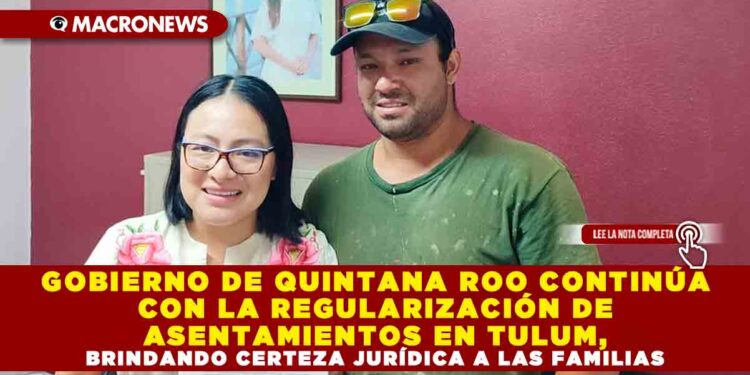 GOBIERNO DE QUINTANA ROO CONTINÚA CON LA REGULARIZACIÓN DE ASENTAMIENTOS EN TULUM, BRINDANDO CERTEZA JURÍDICA A LAS FAMILIAS