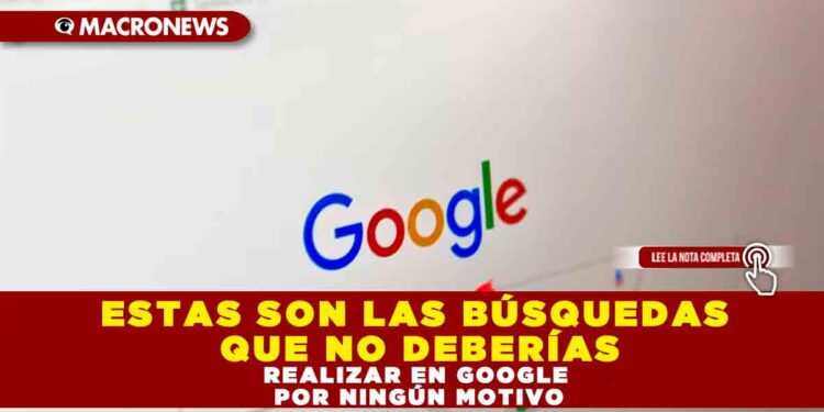 ESTAS SON LAS BÚSQUEDAS QUE NO DEBERÍAS REALIZAR EN GOOGLE POR NINGÚN MOTIVO