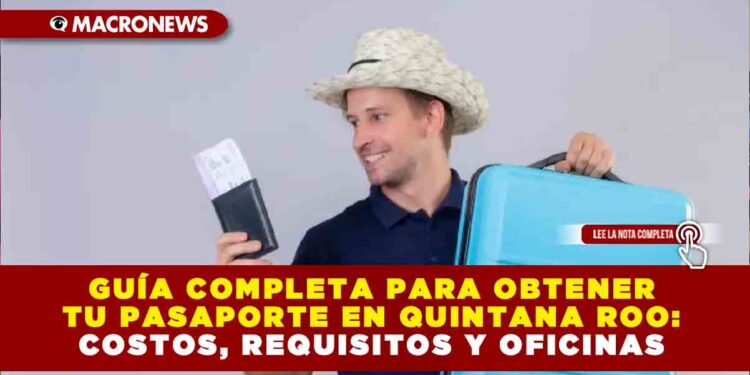 GUÍA COMPLETA PARA OBTENER TU PASAPORTE EN QUINTANA ROO: COSTOS, REQUISITOS Y OFICINAS