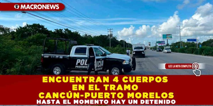 ENCUENTRAN 4 CUERPOS EN EL TRAMO CANCÚN-PUERTO MORELOS, HASTA EL MOMENTO HAY UN DETENIDO