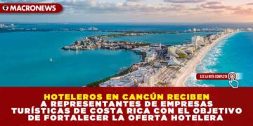 HOTELEROS EN CANCÚN RECIBEN A REPRESENTANTES DE EMPRESAS TURÍSTICAS DE COSTA RICA CON EL OBJETIVO DE FORTALECER LA OFERTA HOTELERA