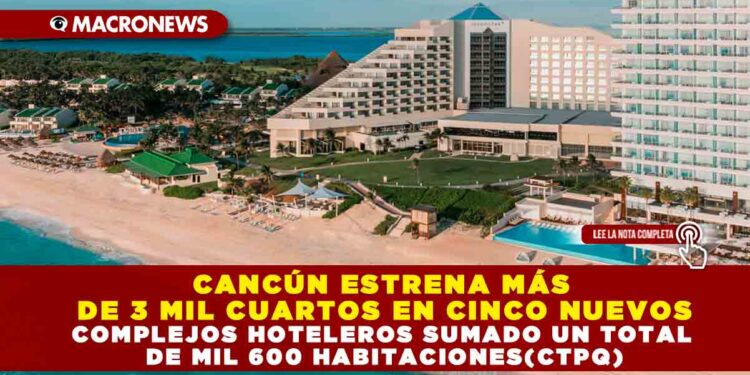 CANCÚN ESTRENA MÁS DE 3 MIL CUARTOS EN CINCO NUEVOS COMPLEJOS HOTELEROS SUMANDO UN TOTAL DE MIL 600 HABITACIONES(CTPQ)