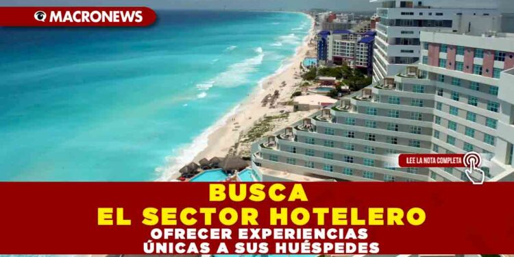 BUSCA EL SECTOR HOTELERO OFRECER EXPERIENCIAS ÚNICAS A SUS HUÉSPEDES