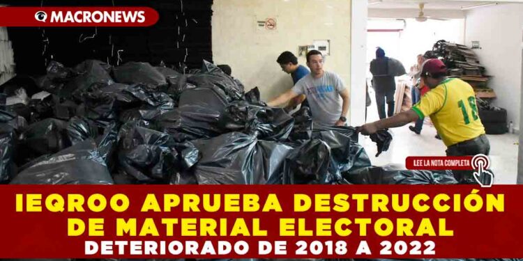 IEQROO APRUEBA DESTRUCCIÓN DE MATERIAL ELECTORAL DETERIORADO DE 2018 A 2022