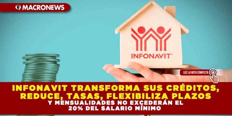 INFONAVIT TRANSFORMA SUS CRÉDITOS, REDUCE TASAS, FLEXIBILIZA PLAZOS Y MENSUALIDADES NO EXCEDERÁN EL 20% DEL SALARIO MÍNIMO