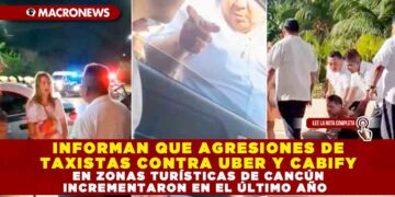 INFORMAN QUE AGRESIONES DE TAXISTAS CONTRA UBER Y CABIFY EN ZONAS TURÍSTICAS DE CANCÚN INCREMENTARON EN EL ÚLTIMO AÑO