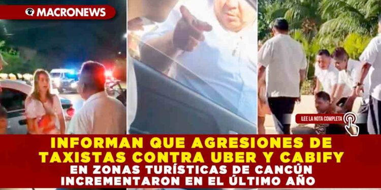 INFORMAN QUE AGRESIONES DE TAXISTAS CONTRA UBER Y CABIFY EN ZONAS TURÍSTICAS DE CANCÚN INCREMENTARON EN EL ÚLTIMO AÑO
