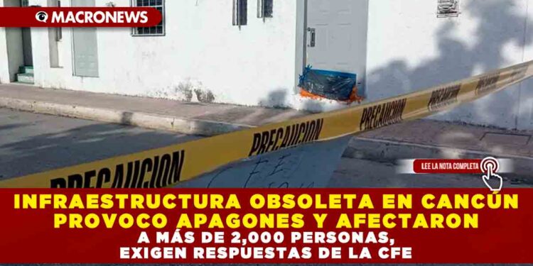 INFRAESTRUCTURA OBSOLETA EN CANCÚN PROVOCO APAGONES Y AFECTARON A MÁS DE 2,000 PERSONAS, EXIGEN RESPUESTAS DE LA CFE