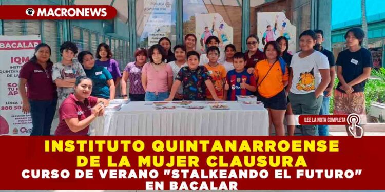 INSTITUTO QUINTANARROENSE DE LA MUJER CLAUSURA CURSO DE VERANO «STALKEANDO EL FUTURO» EN BACALAR