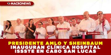 PRESIDENTE AMLO Y CLAUDIA SHEINBAUM INAUGURAN CLÍNICA HOSPITAL ISSSTE CABO SAN LUCAS
