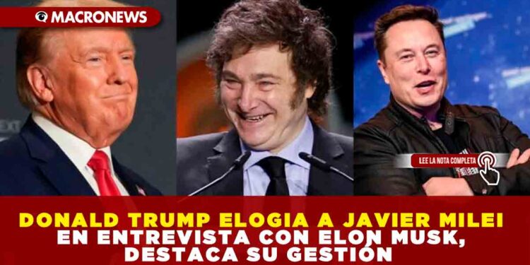 DONALD TRUMP ELOGIA A JAVIER MILEI EN ENTREVISTA CON ELON MUSK, DESTACA SU GESTIÓN 