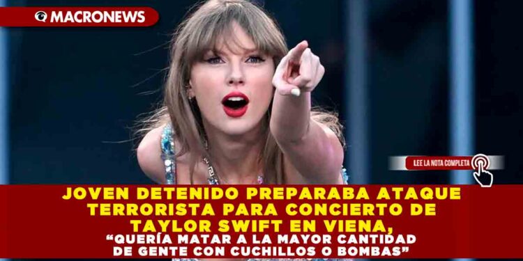 JOVEN DETENIDO PREPARABA ATAQUE TERRORISTA PARA CONCIERTO DE TAYLOR SWITF EN VIENA, «QUERIA MATAR A LA MAYOR CANTIDAD DE GENTE CON CUCHILLOS O BOMBAS»
