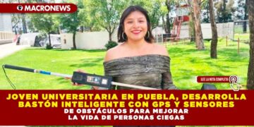 JOVEN UNIVERSITARIA EN PUEBLA, DESARROLLA BASTÓN INTELIGENTE CON GPS Y SENSORES DE OBSTÁCULOS PARA MEJORAR LA VIDA DE PERSONAS CIEGAS