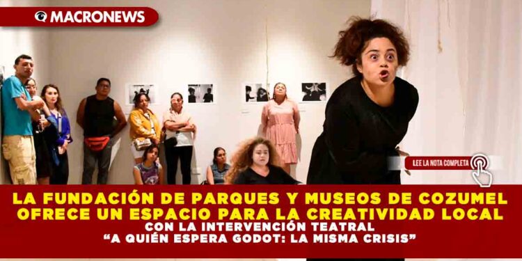LA FUNDACIÓN DE PARQUES Y MUSEOS DE COZUMEL OFRECE UN ESPACIO PARA LA CREATIVIDAD LOCAL CON LA INTERVENCIÓN TEATRAL “A QUIÉN ESPERA GODOT: LA MISMA CRISIS”