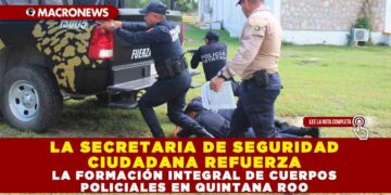 LA SECRETARIA DE SEGURIDAD CIUDADANA REFUERZA LA FORMACIÓN INTEGRAL DE CUERPOS POLICIALES EN QUINTANA ROO