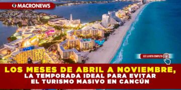 LOS MESES DE ABRIL A NOVIEMBRE, LA TEMPORADA IDEAL PARA EVITAR EL TURISMO MASIVO EN CANCÚN