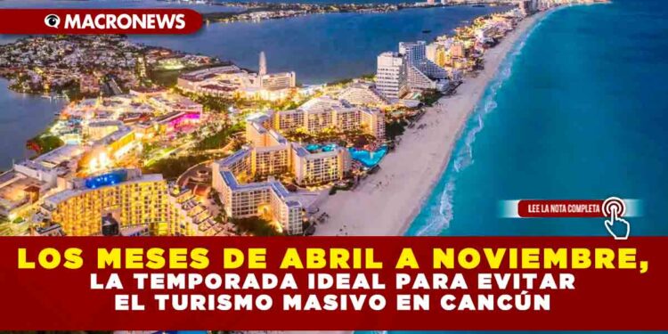 LOS MESES DE ABRIL A NOVIEMBRE, LA TEMPORADA IDEAL PARA EVITAR EL TURISMO MASIVO EN CANCÚN